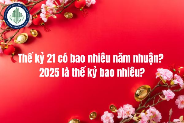 Thế kỷ 21 có bao nhiêu năm nhuận? 2025 là thế kỷ bao nhiêu?