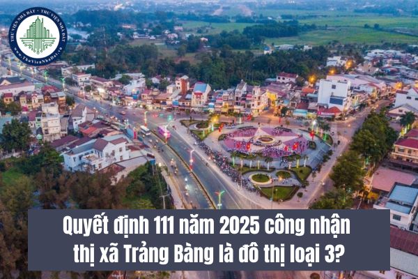 Quyết định 111 năm 2025 công nhận thị xã Trảng Bàng là đô thị loại 3?