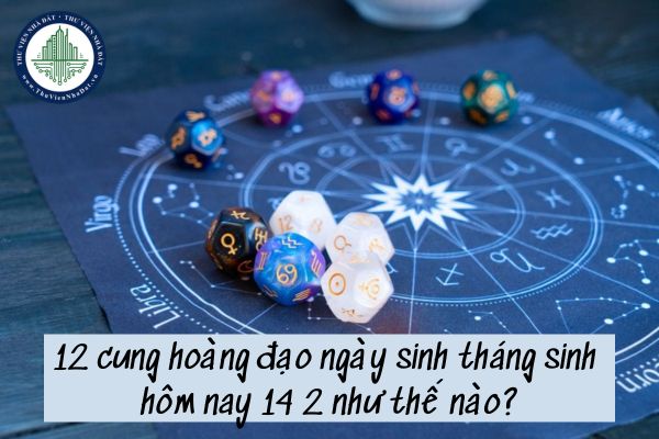 12 cung hoàng đạo ngày sinh tháng sinh hôm nay 14 2 như thế nào?