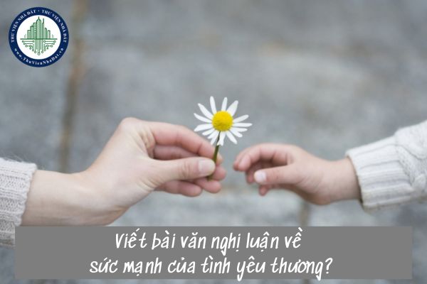 Viết bài văn nghị luận về sức mạnh của tình yêu thương?