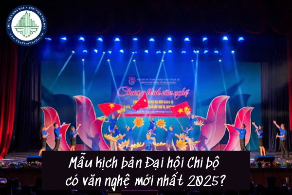 Mẫu kịch bản Đại hội Chi bộ có văn nghệ mới nhất 2025?