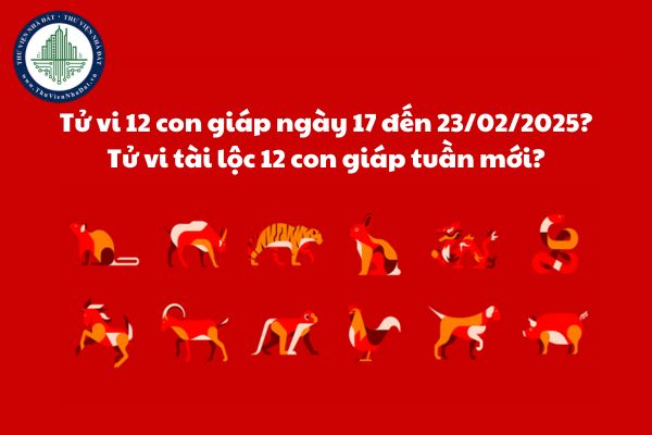 Tử vi 12 con giáp ngày 17 đến 23/02/2025? Tử vi tài lộc 12 con giáp tuần mới?