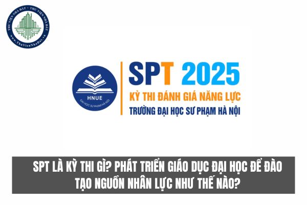 SPT là kỳ thi gì? Phát triển giáo dục đại học để đào tạo nguồn nhân lực như thế nào?