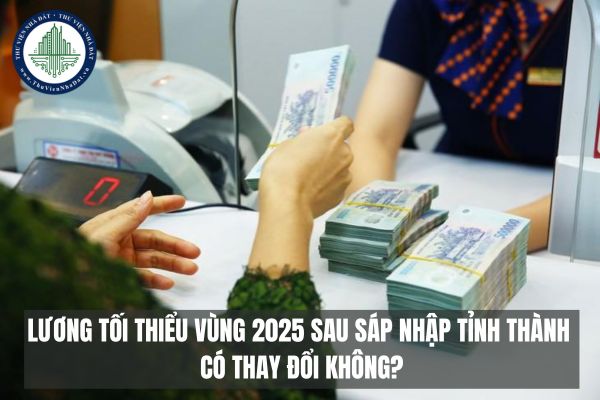 Lương tối thiểu vùng 2025 sau sáp nhập tỉnh thành có thay đổi không?