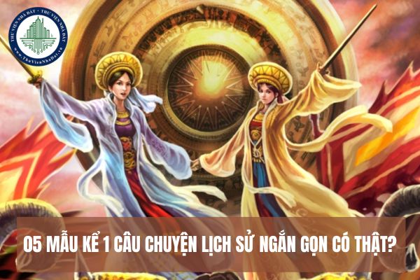 05 mẫu kể 1 câu chuyện lịch sử ngắn gọn có thật hay và ý nghĩa nhất?