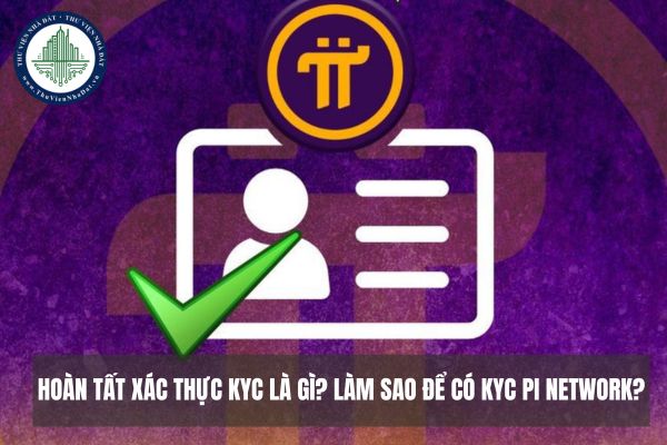 Hoàn tất xác thực KYC là gì? Làm sao để có KYC Pi Network?