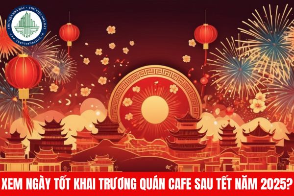 Xem ngày tốt khai trương quán cafe sau Tết năm 2025?