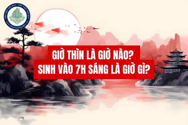 Giờ thìn là giờ nào? Sinh vào 7h sáng là giờ gì?