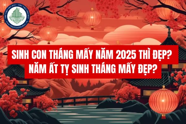 Sinh con tháng mấy năm 2025 thì đẹp? Năm Ất Tỵ sinh tháng mấy đẹp?