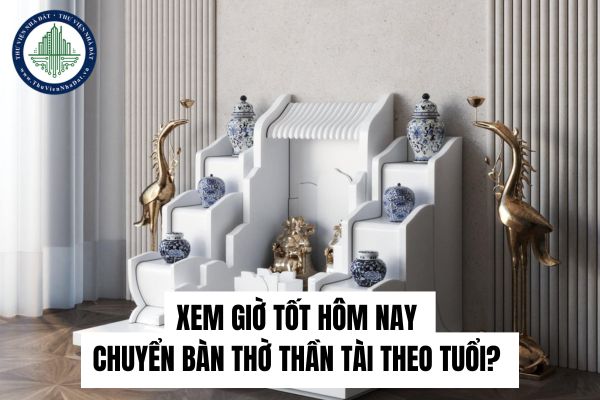 Xem giờ tốt hôm nay chuyển bàn thờ thần tài theo tuổi? 