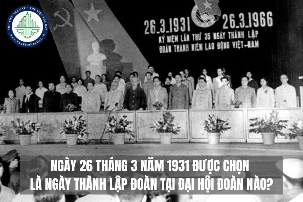 Ngày 26 tháng 3 năm 1931 được chọn là ngày thành lập Đoàn tại Đại hội Đoàn nào?