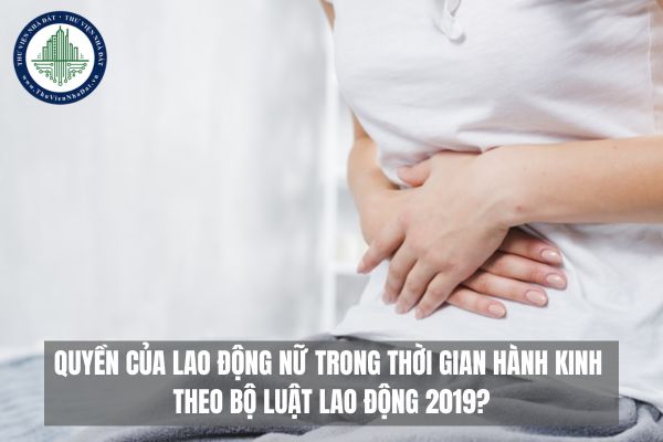 Quyền của lao động nữ trong thời gian hành kinh theo Bộ luật Lao động 2019?