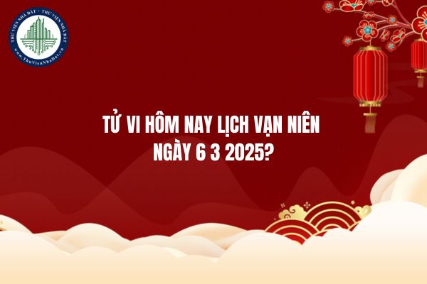 Tử vi hôm nay lịch vạn niên ngày 6 3 2025?