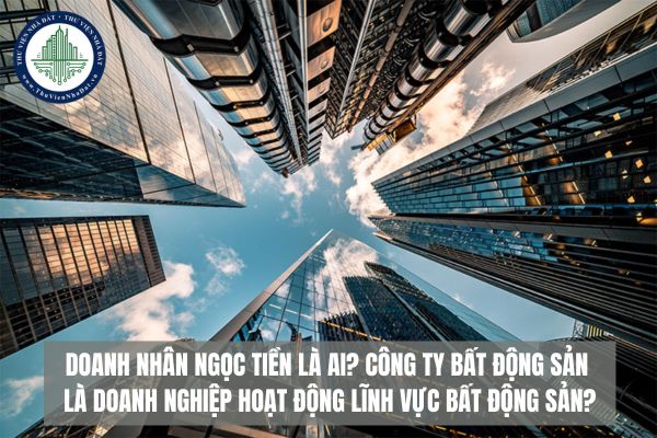 Doanh nhân Ngọc Tiền là ai? Công ty bất động sản là doanh nghiệp hoạt động lĩnh vực bất động sản?