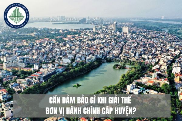 Cần đảm bảo gì khi giải thể đơn vị hành chính cấp huyện?