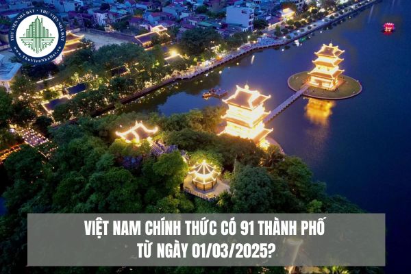 Việt Nam chính thức có 91 thành phố từ ngày 01/03/2025?