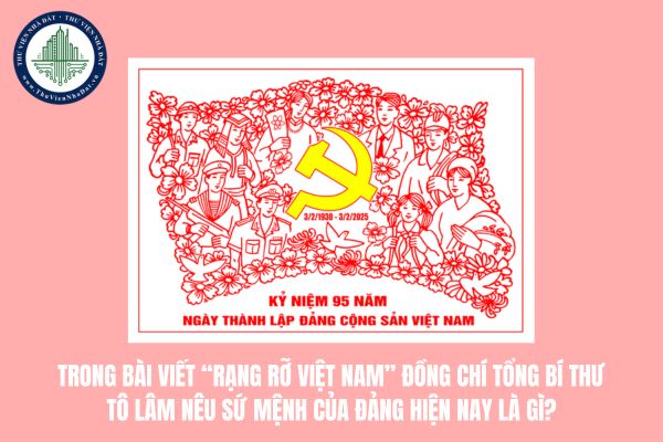 Trong bài viết “Rạng rỡ Việt Nam” nhân kỷ niệm 95 năm Ngày thành lập Đảng Cộng sản Việt Nam, đồng chí Tổng Bí thư Tô Lâm nêu sứ mệnh của Đảng hiện nay là gì?