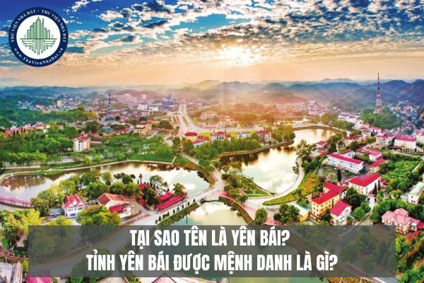 Tại sao tên là Yên Bái? Tỉnh Yên Bái được mệnh danh là gì?