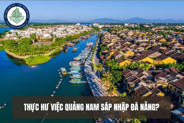 Thực hư việc Quảng Nam sáp nhập Đà Nẵng? Sắp xếp đơn vị hành chính tỉnh Quảng Nam, Đà Nẵng giai đoạn 23 25 thế nào?