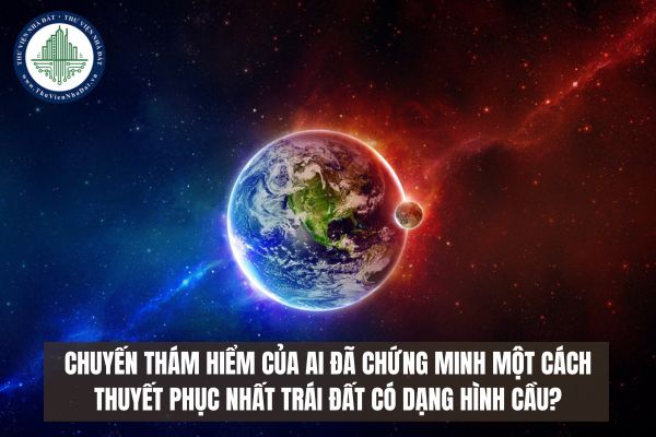 Chuyến thám hiểm của ai đã chứng minh một cách thuyết phục nhất Trái Đất có dạng hình cầu?