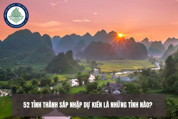 52 tỉnh thành sáp nhập dự kiến là những tỉnh nào? Bộ Nội vụ đề xuất sắp xếp ra sao?