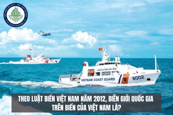 Theo Luật Biển Việt Nam năm 2012, biên giới quốc gia trên biển của Việt Nam là?