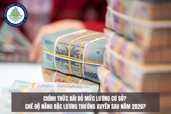 Chính thức bãi bỏ mức lương cơ sở? Chế độ nâng bậc lương thường xuyên sau năm 2026?