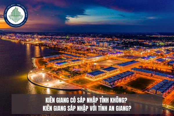 Kiên Giang có sáp nhập tỉnh không? Kiên Giang sáp nhập với tỉnh An Giang?