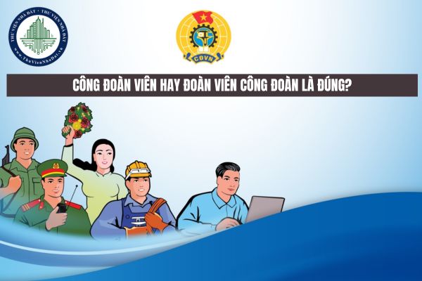 Công đoàn viên hay đoàn viên công đoàn là đúng?
