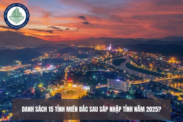Danh sách 15 tỉnh miền Bắc sau sáp nhập tỉnh năm 2025?
