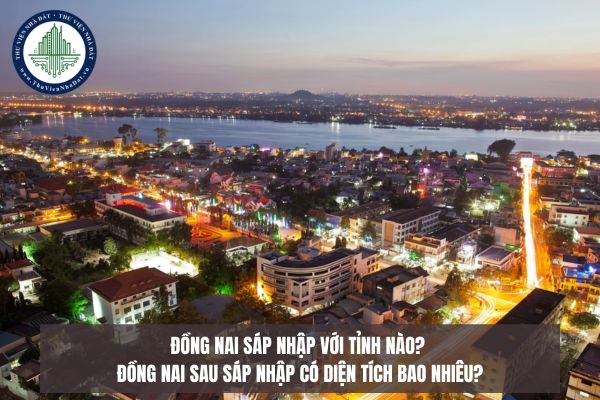 Đồng Nai sáp nhập với tỉnh nào? Đồng Nai sau sáp nhập có diện tích bao nhiêu?