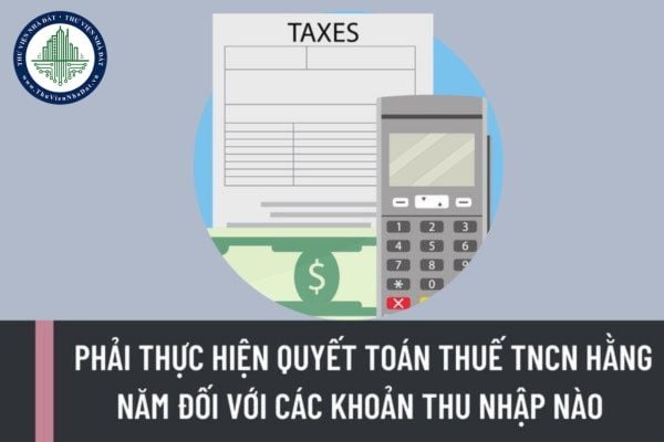 Cá nhân phải thực hiện quyết toán thuế TNCN hằng năm đối với các khoản thu nhập nào? Không phát sinh thuế thu nhập cá nhân thì có phải nộp tờ khai thuế không?
