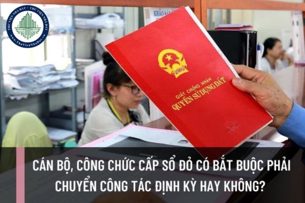Cán bộ, công chức cấp sổ đỏ có bắt buộc phải chuyển công tác định kỳ hay không? Việc chuyển công tác dựa trên nguyên tắc nào?