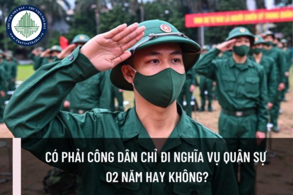 Có phải công dân chỉ đi nghĩa vụ quân sự 02 năm hay không? Thời gian đi nghĩa vụ quân sự được tính từ khi nào?