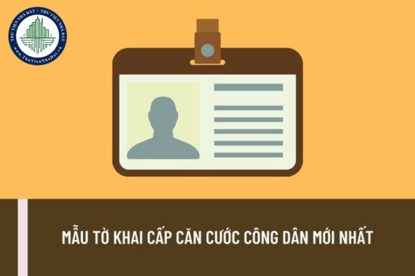 Mẫu tờ khai cấp căn cước công dân mới nhất và hướng dẫn cách ghi tờ khai cấp căn cước công dân?