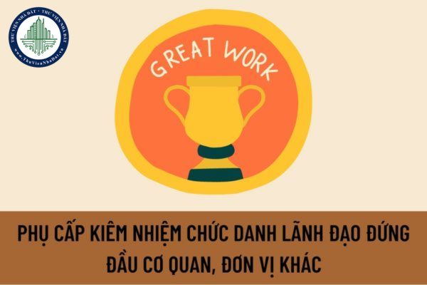 Mức phụ cấp kiêm nhiệm chức danh lãnh đạo lãnh đạo đứng đầu cơ quan, đơn vị khác được tính như thế nào?