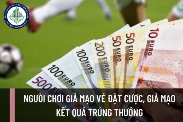 Người chơi giả mạo vé đặt cược, giả mạo kết quả trúng thưởng trong đặt cược sẽ bị xử phạt hành chính như thế nào?