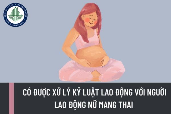 Người sử dụng lao động có được xử lý kỷ luật lao động với người lao động nữ mang thai hay không?