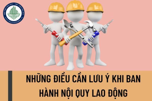 Những điều cần lưu ý khi ban hành nội quy lao động? Người sử dụng lao động không ban hành nội quy lao động bị xử phạt như thế nào?