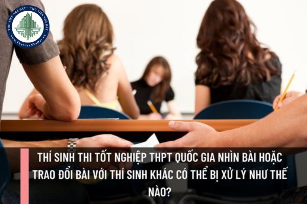 Thí sinh thi tốt nghiệp THPT quốc gia nhìn bài hoặc trao đổi bài với thí sinh khác có thể bị xử lý như thế nào?