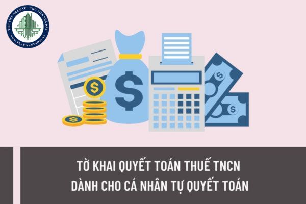 Tờ khai quyết toán thuế TNCN dành cho cá nhân tự quyết toán được quy định như thế nào? Hồ sơ quyết toán thuế TNCN nộp ở đâu?