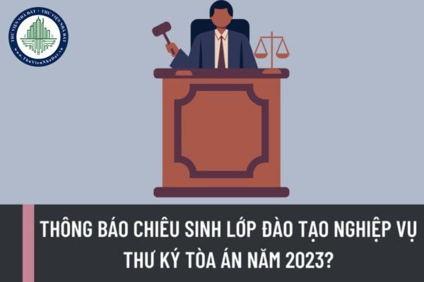 Tòa án nhân dân tối cao thông báo chiêu sinh lớp đào tạo nghiệp vụ Thư ký Tòa án năm 2023?