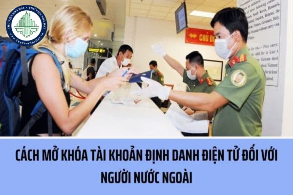 Cách mở khóa tài khoản định danh điện tử đối với người nước ngoài được thực hiện như thế nào theo quy định?