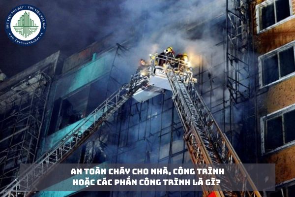 An toàn cháy cho nhà, công trình hoặc các phần công trình là gì? 