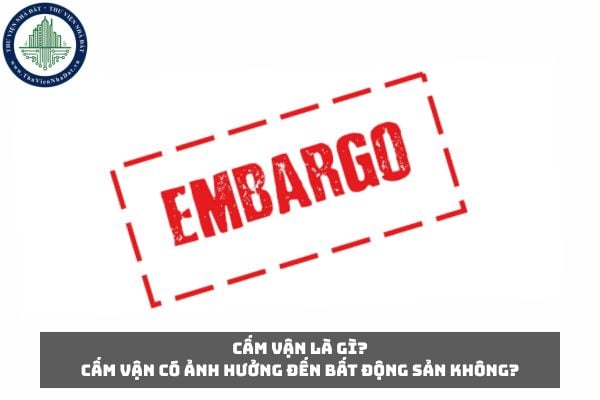 Cấm vận là gì? Cấm vận có ảnh hưởng đến bất động sản không?