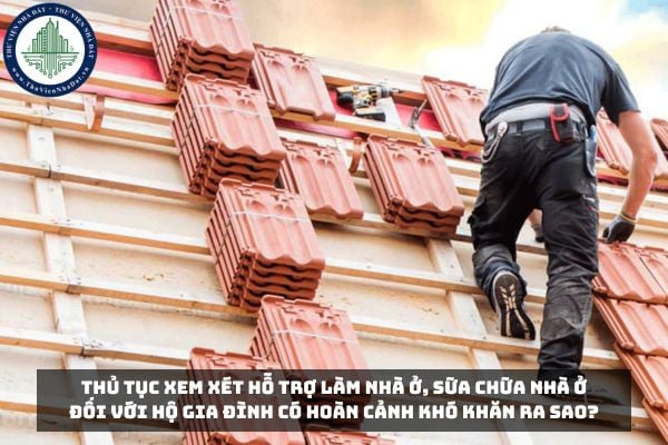 Thủ tục xem xét hỗ trợ làm nhà ở, sữa chữa nhà ở đối với hộ gia đình có hoàn cảnh khó khăn ra sao?
