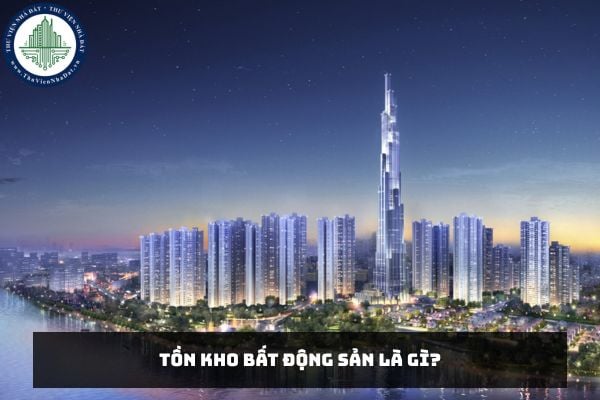 Tồn kho bất động sản là gì? Dữ liệu về thị trường bất động sản quốc gia bao gồm tồn kho bất động sản?