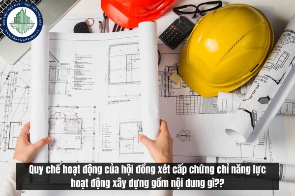 Quy chế hoạt động của hội đồng xét cấp chứng chỉ năng lực hoạt động xây dựng gồm nội dung gì?