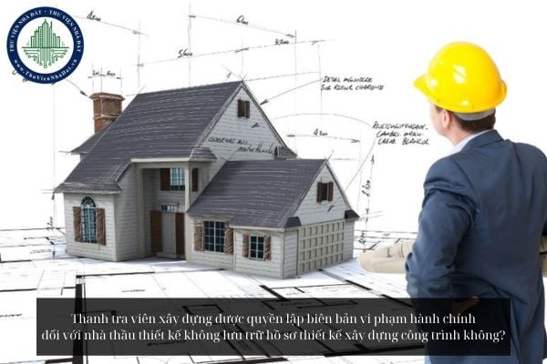 Thanh tra viên xây dựng được quyền lập biên bản vi phạm hành chính đối với nhà thầu thiết kế không lưu trữ hồ sơ thiết kế xây dựng công trình không?