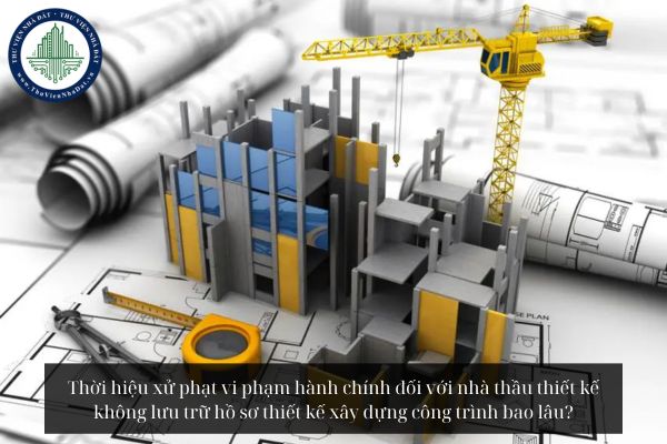Thời hiệu xử phạt vi phạm hành chính đối với nhà thầu thiết kế không lưu trữ hồ sơ thiết kế xây dựng công trình bao lâu?